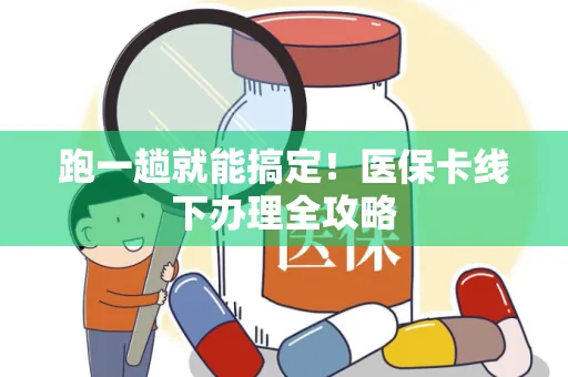 跑一趟就能搞定！医保卡线下办理全攻略